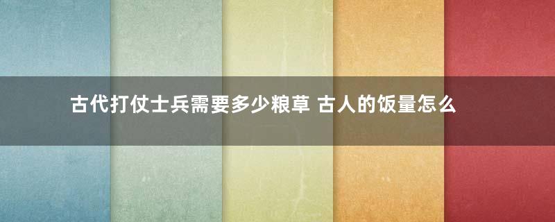 古代打仗士兵需要多少粮草 古人的饭量怎么样